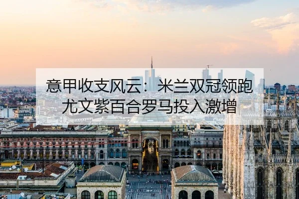 意甲收支风云:米兰双冠领跑 尤文紫百合罗马投入激增