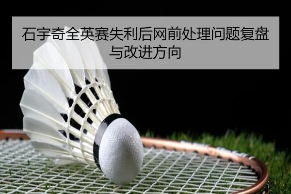 石宇奇全英赛失利后网前处理问题复盘与改进方向